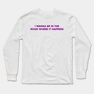 I Wanna Be in the Room Where It Happens Long Sleeve T-Shirt